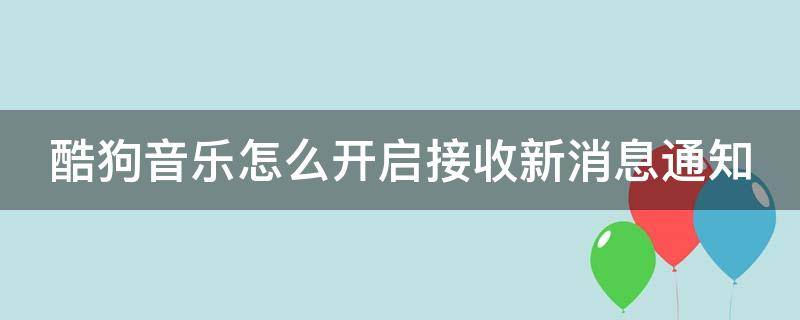 酷狗音乐怎么开启接收新消息通知 酷狗音乐怎么开启接收新消息通知功能