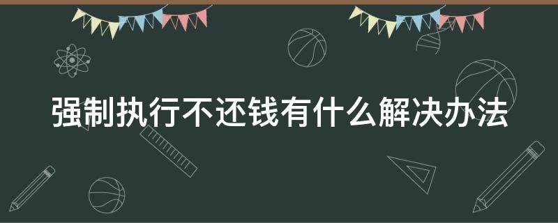 强制执行不还钱有什么解决办法（强制执行不还钱有什么解决办法嘛）