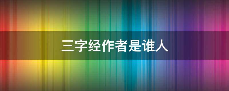 三字经作者是谁人 三字经三字经的作者是谁