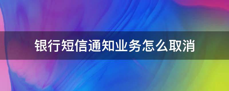 银行短信通知业务怎么取消（取消银行短信通知怎么操作）