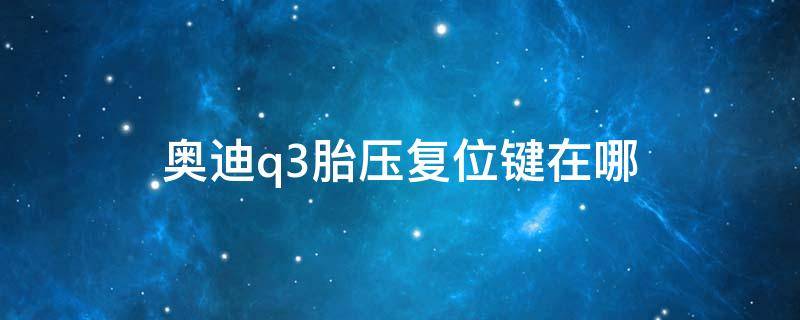 奥迪q3胎压复位键在哪 奥迪Q3胎压灯亮了怎么按复位