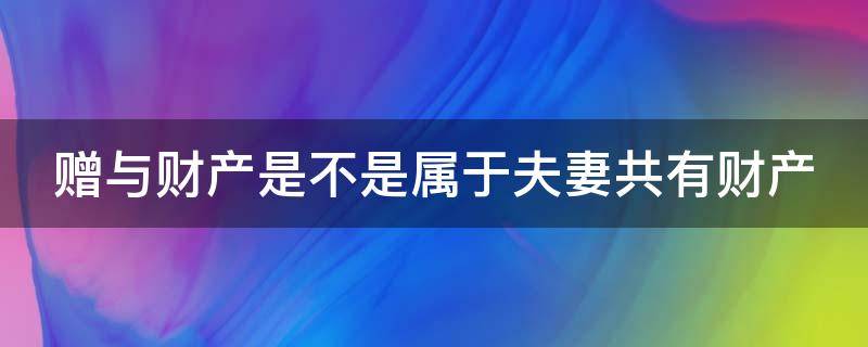 赠与财产是不是属于夫妻共有财产（赠与是否属于夫妻财产）