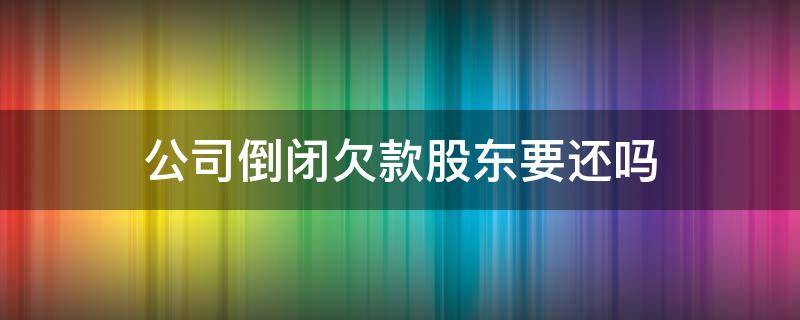 公司倒闭欠款股东要还吗 有限公司倒闭欠款需要股东偿还吗