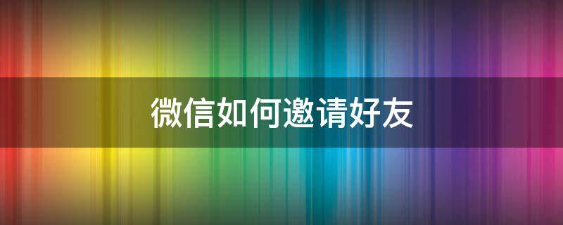 微信如何邀请好友 微信如何邀请好友加入群聊