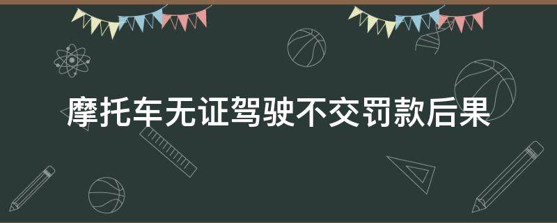 摩托车无证驾驶不交罚款后果 摩托车无证驾驶被罚款可以不交吗