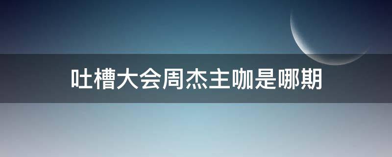 吐槽大会周杰主咖是哪期（《吐槽大会》周杰）