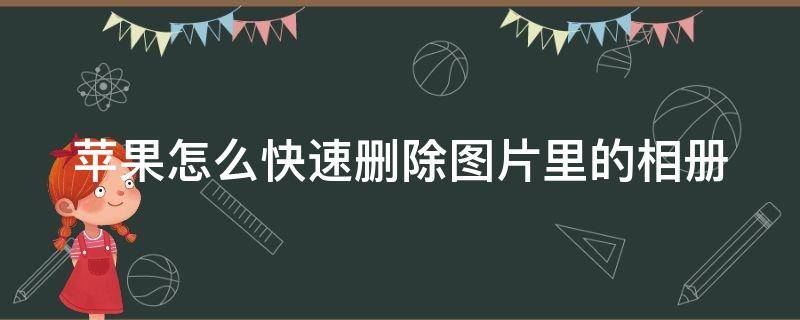 苹果怎么快速删除图片里的相册 苹果怎么快速删除图片里的相册里的照片