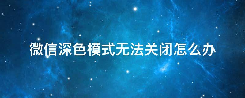 微信深色模式无法关闭怎么办 微信里的深色模式怎么关闭