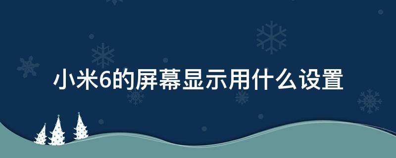 小米6的屏幕显示用什么设置 小米手机怎么设置