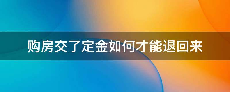 购房交了定金如何才能退回来 购房定金可以退回来吗