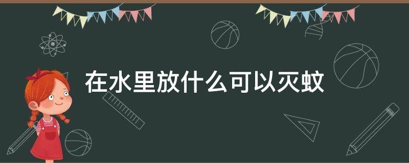 在水里放什么可以灭蚊（水里加什么东西可以灭蚊子）