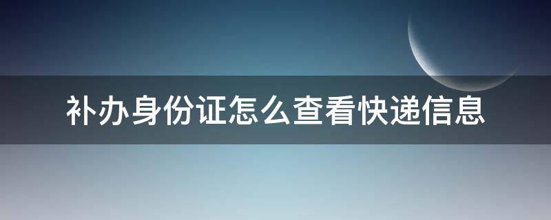 补办身份证怎么查看快递信息 怎么查补办身份证的快递信息