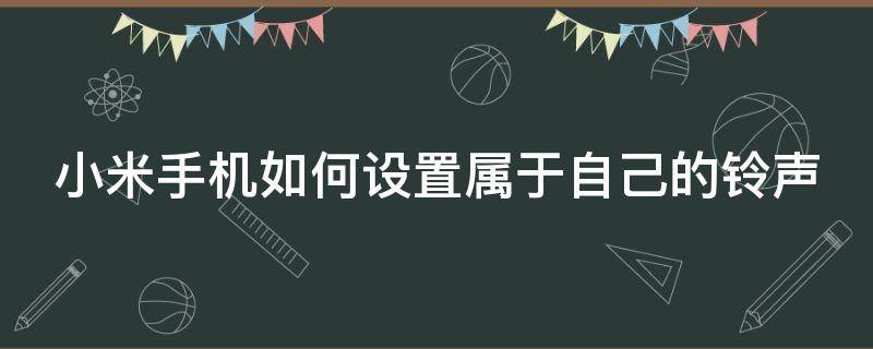 小米手机如何设置属于自己的铃声 小米手机如何设置属于自己的铃声歌曲