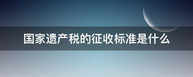 国家遗产税的征收标准是什么 遗产税按照什么标准收取