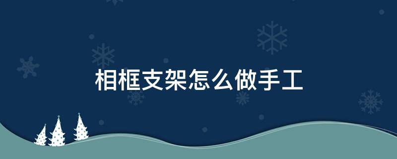 相框支架怎么做手工 相框支架怎么做