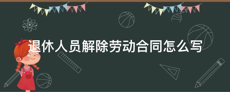 退休人员解除劳动合同怎么写（退休年龄解除劳动合同怎么写）