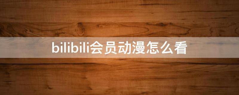 bilibili会员动漫怎么看 bilibili不要会员的动漫