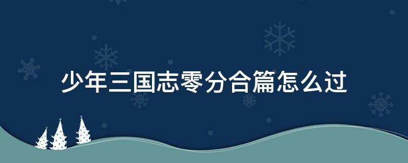 少年三国志零分合篇怎么过 少年三国志零分合篇怎么打