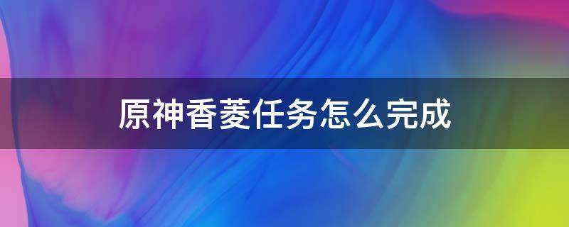 原神香菱任务怎么完成（原神香菱支线任务攻略）