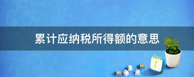 累计应纳税所得额的意思 累计应纳税所得额和累计应纳税额