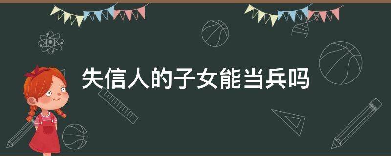 失信人的子女能当兵吗（失信人子女不能当兵吗）