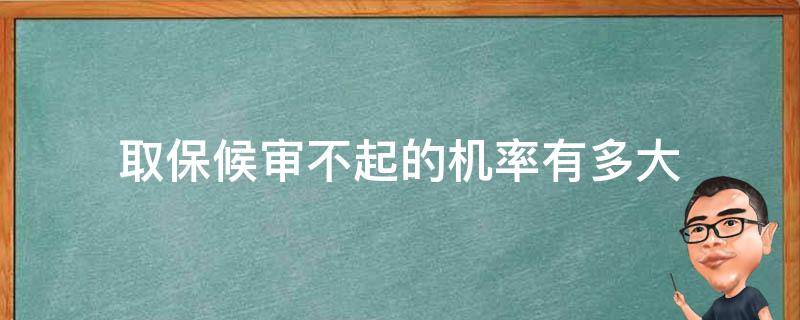 取保候审不起的机率有多大（取保候审不了了之概率多大）