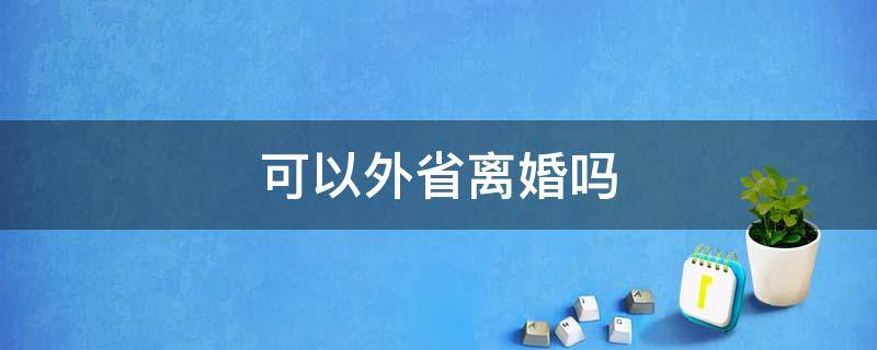 可以外省离婚吗（省外结婚可以在省内离婚吗）