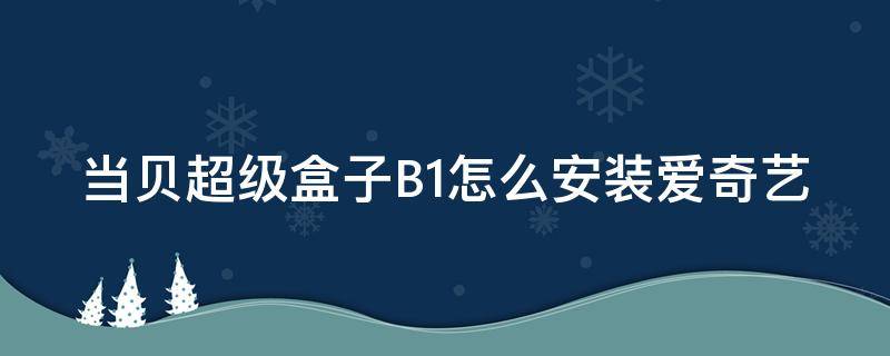 当贝超级盒子B1怎么安装爱奇艺 当贝超级盒子b1怎样安装