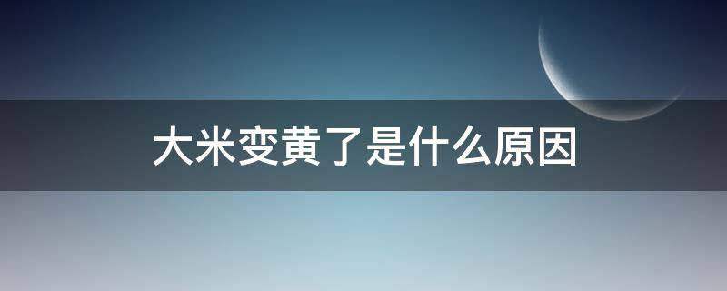 大米变黄了是什么原因（大米发黄的原因）