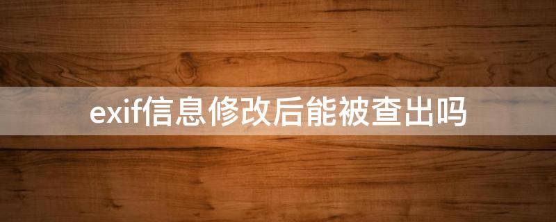 exif信息修改后能被查出吗 EXIF改了查得出来吗