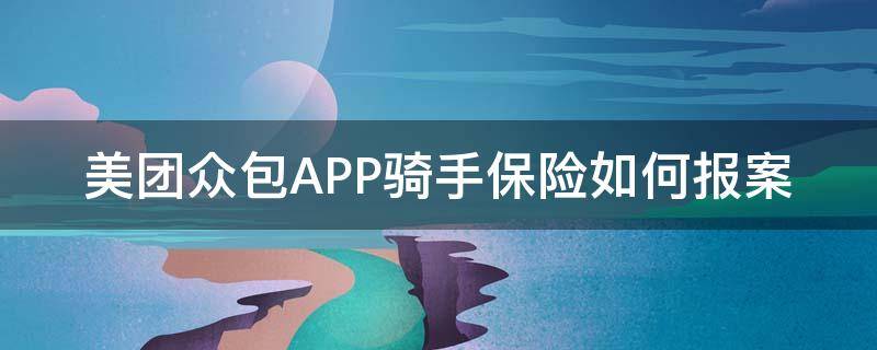 美团众包APP骑手保险如何报案 美团众包骑手保险投保的是哪家保险公司