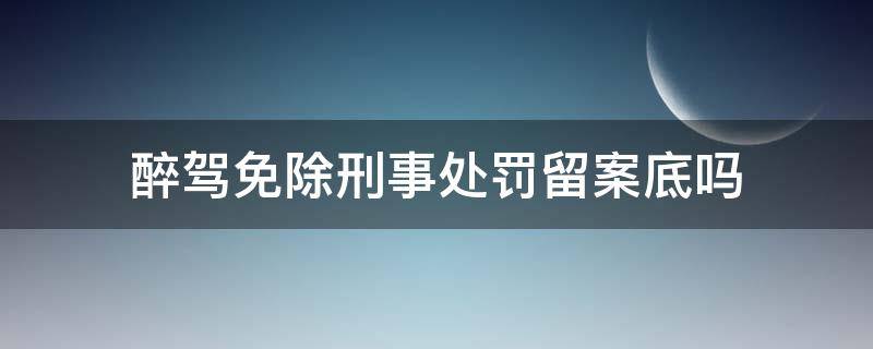 醉驾免除刑事处罚留案底吗（醉驾免刑事责任留案底吗）