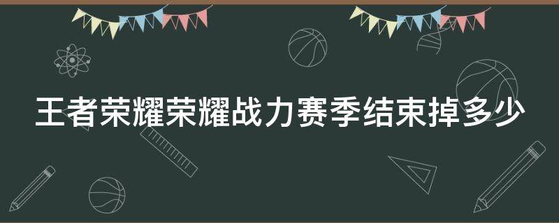 王者荣耀荣耀战力赛季结束掉多少（荣耀战力赛季结束后会刷新吗）