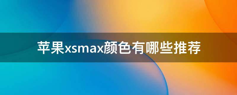 苹果xsmax颜色有哪些推荐 苹果xsmax什么颜色好看