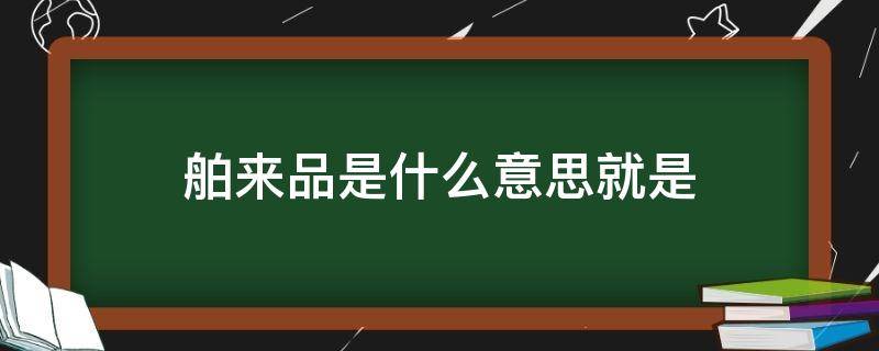 舶来品是什么意思就是（舶来品和舶来品区别）