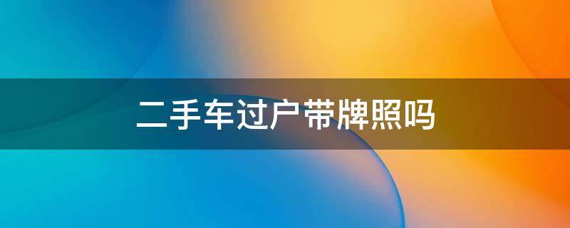 二手车过户带牌照吗 二手车过户带牌照吗外地人买二手车怎么上当地牌照