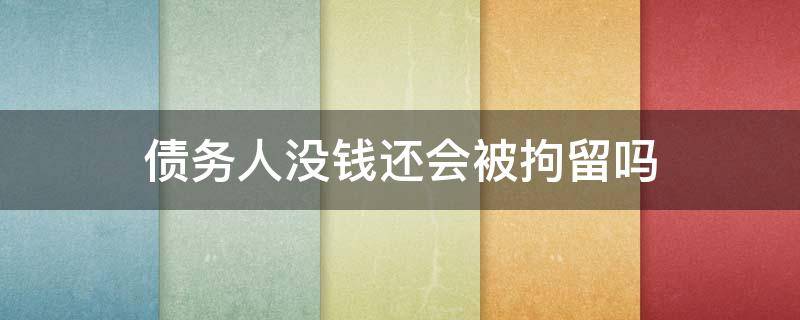 债务人没钱还会被拘留吗（欠债没钱还会被拘留吗）