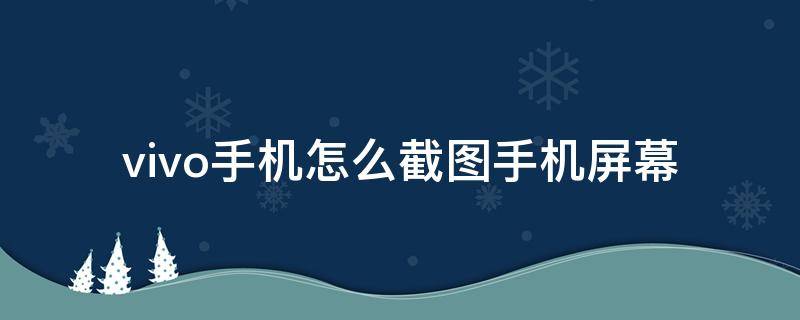 vivo手机怎么截图手机屏幕 vivo手机怎么截图手机屏幕截图