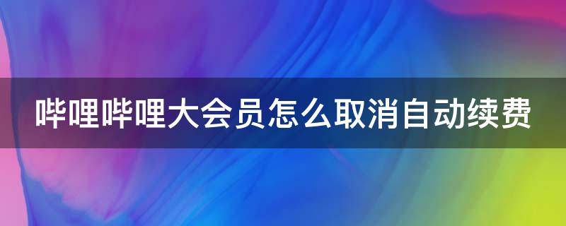 哔哩哔哩大会员怎么取消自动续费 哔哩哔哩大会员怎么取消自动续费功能