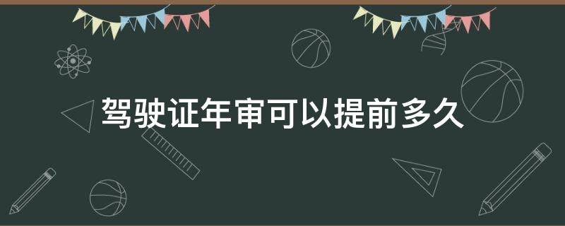 驾驶证年审可以提前多久 B2驾驶证年审可以提前多久