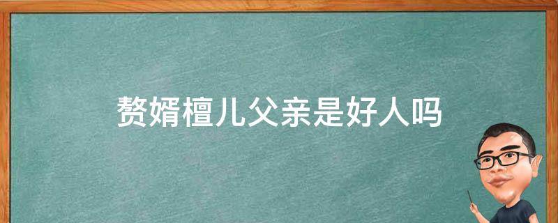 赘婿檀儿父亲是好人吗（赘婿苏檀儿父亲是坏人吗）