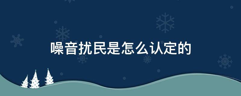 噪音扰民是怎么认定的（什么情况算噪音扰民）