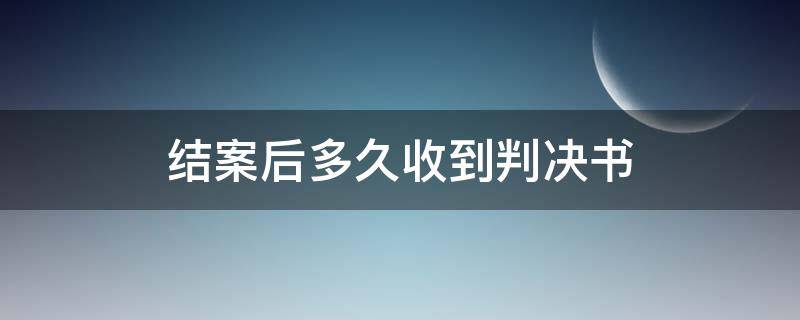 结案后多久收到判决书 法院结案判决后多久能收到判决书