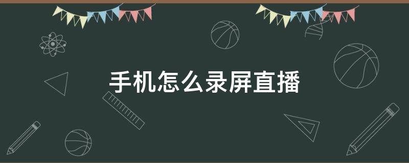 手机怎么录屏直播 手机怎么录屏直播给别人看