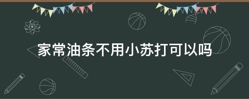 家常油条不用小苏打可以吗 油条不要小苏打可以吗