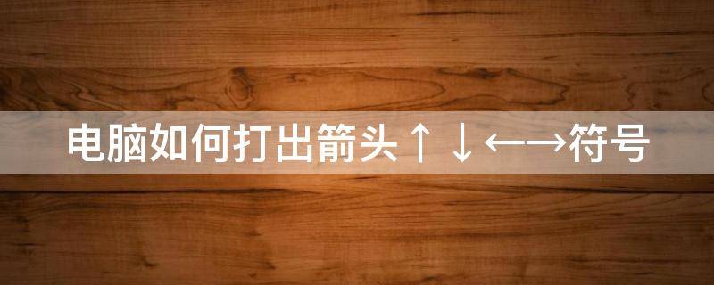 电脑如何打出箭头↑↓←→符号 电脑上怎么打出来箭头