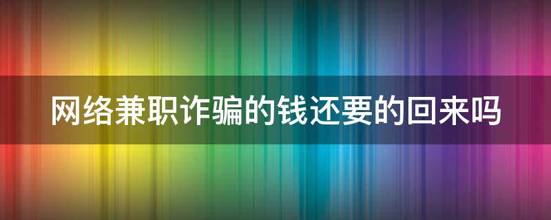 网络兼职诈骗的钱还要的回来吗（网络兼职诈骗要判多久）