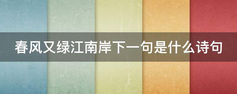 春风又绿江南岸下一句是什么诗句（春风又绿江南岸下一句是什么诗句什么意思）