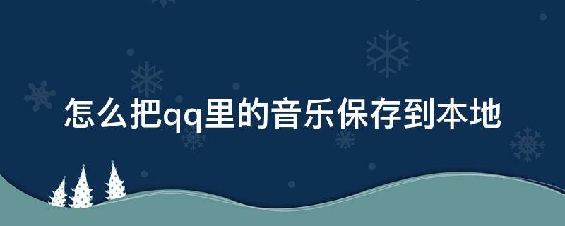 怎么把qq里的音乐保存到本地（怎么把qq里的音乐文件保存到本地）