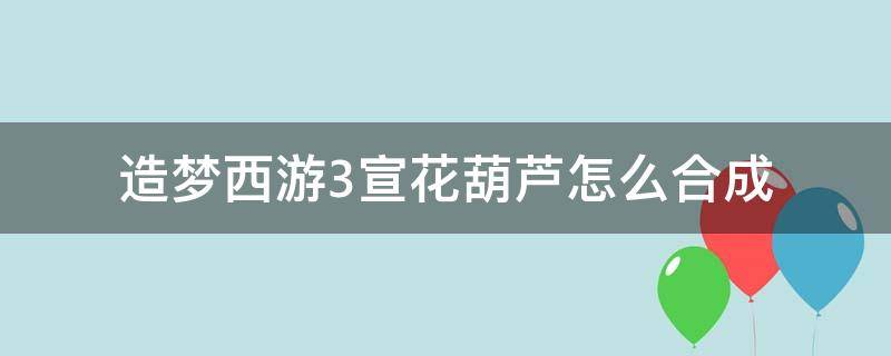 造梦西游3宣花葫芦怎么合成 造梦西游三如何获得宣花葫芦